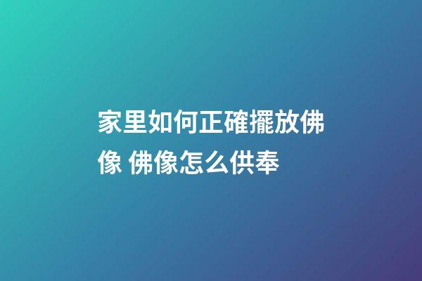 家里如何正確擺放佛像 佛像怎么供奉